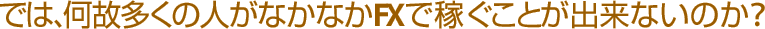 では、何故多くの人がなかなかFXで稼ぐことが出来ないのか？