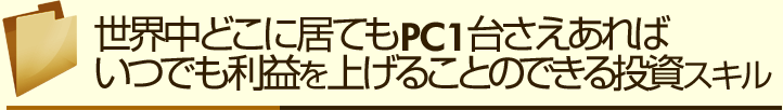 世界中どこに居てもPC1台さえあればいつでも利益を上げることのできる投資スキル